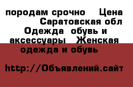 породам срочно! › Цена ­ 7 000 - Саратовская обл. Одежда, обувь и аксессуары » Женская одежда и обувь   